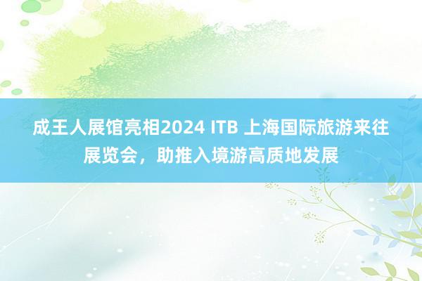 成王人展馆亮相2024 ITB 上海国际旅游来往展览会，助推入境游高质地发展