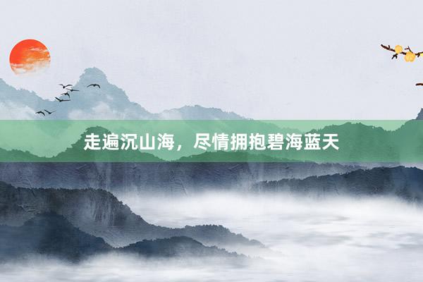 走遍沉山海，尽情拥抱碧海蓝天