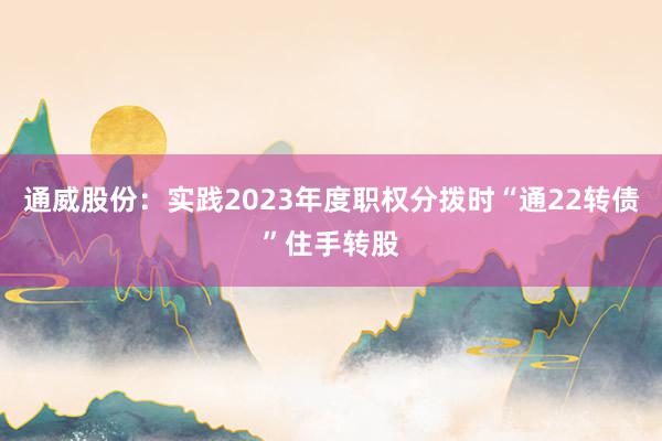 通威股份：实践2023年度职权分拨时“通22转债”住手转股