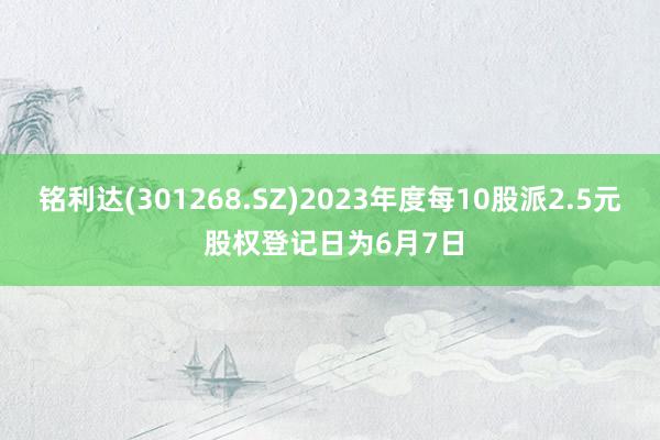 铭利达(301268.SZ)2023年度每10股派2.5元 股权登记日为6月7日