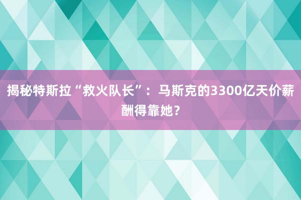 揭秘特斯拉“救火队长”：马斯克的3300亿天价薪酬得靠她？