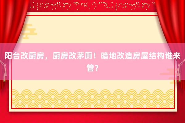 阳台改厨房，厨房改茅厕！暗地改造房屋结构谁来管？