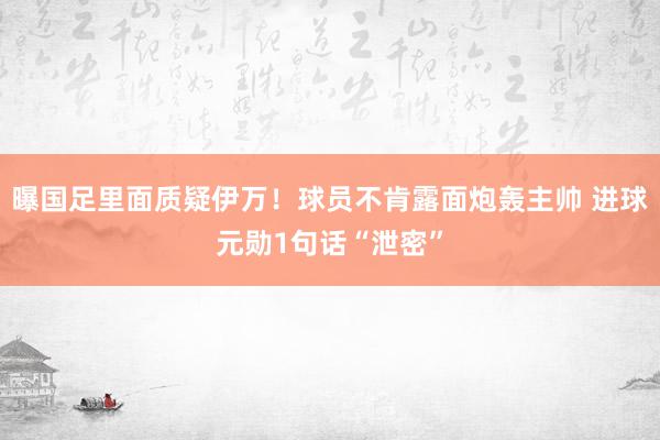 曝国足里面质疑伊万！球员不肯露面炮轰主帅 进球元勋1句话“泄密”