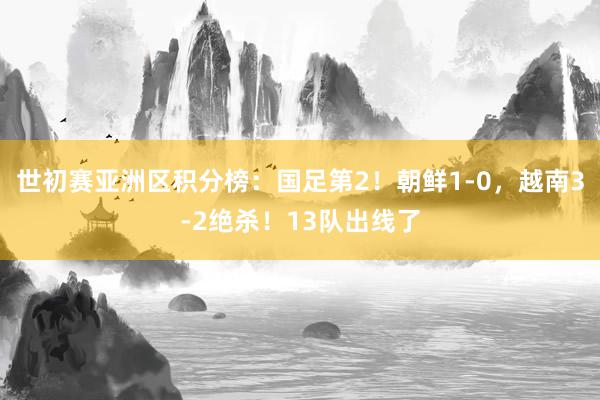 世初赛亚洲区积分榜：国足第2！朝鲜1-0，越南3-2绝杀！13队出线了