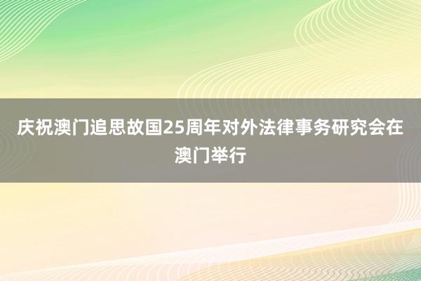 庆祝澳门追思故国25周年对外法律事务研究会在澳门举行