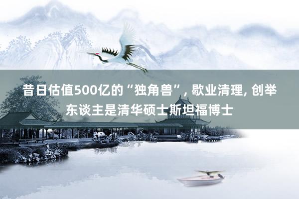 昔日估值500亿的“独角兽”, 歇业清理, 创举东谈主是清华硕士斯坦福博士