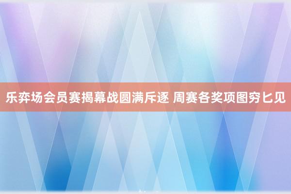 乐弈场会员赛揭幕战圆满斥逐 周赛各奖项图穷匕见