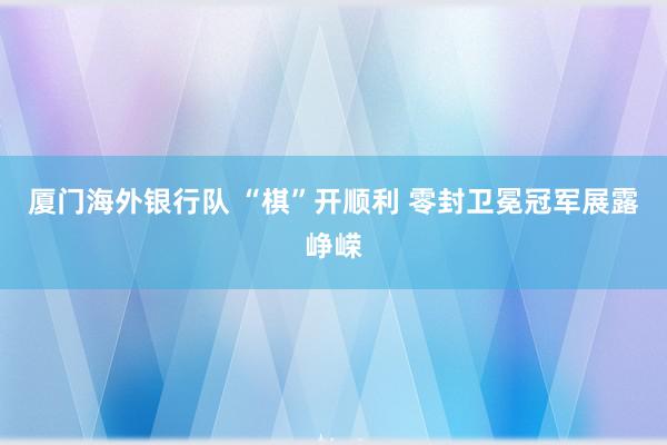 厦门海外银行队 “棋”开顺利 零封卫冕冠军展露峥嵘