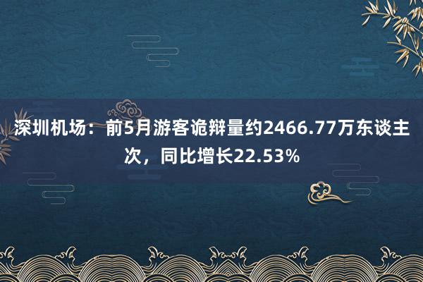 深圳机场：前5月游客诡辩量约2466.77万东谈主次，同比增长22.53%