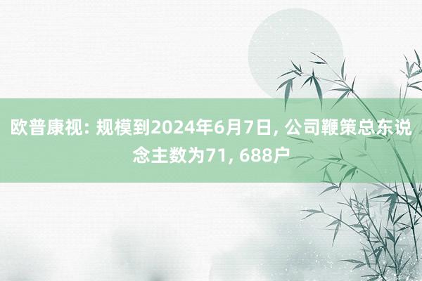 欧普康视: 规模到2024年6月7日, 公司鞭策总东说念主数为71, 688户