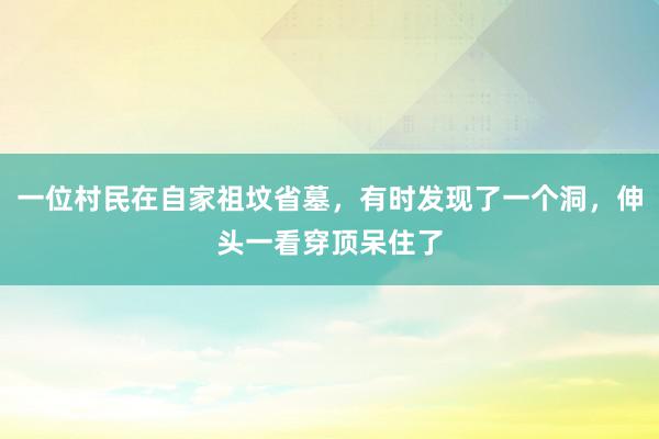 一位村民在自家祖坟省墓，有时发现了一个洞，伸头一看穿顶呆住了