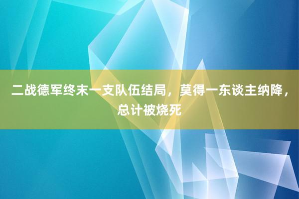 二战德军终末一支队伍结局，莫得一东谈主纳降，总计被烧死