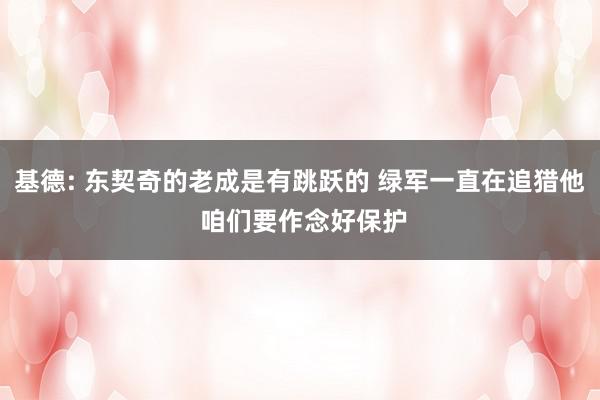 基德: 东契奇的老成是有跳跃的 绿军一直在追猎他 咱们要作念好保护