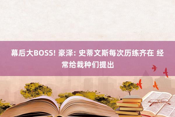 幕后大BOSS! 豪泽: 史蒂文斯每次历练齐在 经常给栽种们提出