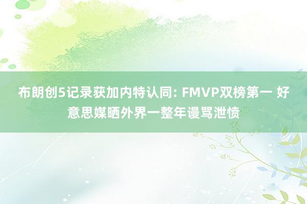 布朗创5记录获加内特认同: FMVP双榜第一 好意思媒晒外界一整年谩骂泄愤