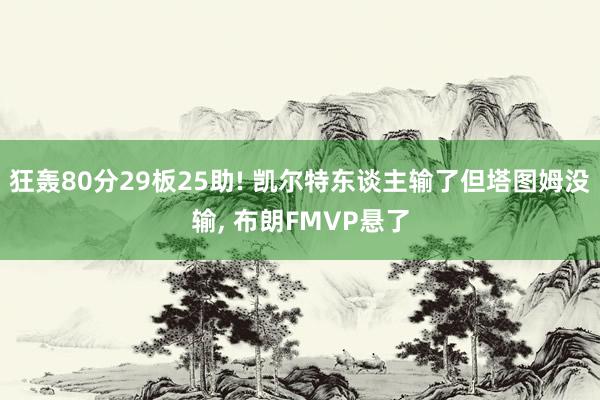 狂轰80分29板25助! 凯尔特东谈主输了但塔图姆没输, 布朗FMVP悬了