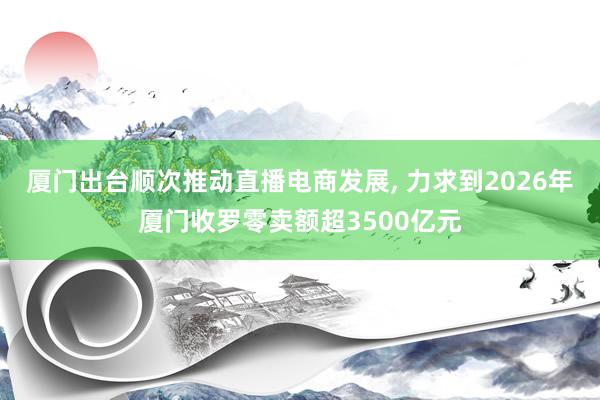 厦门出台顺次推动直播电商发展, 力求到2026年厦门收罗零卖额超3500亿元