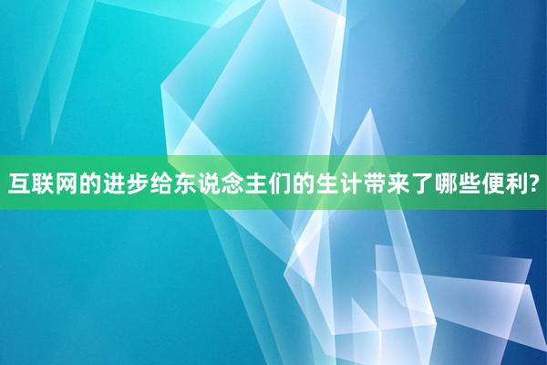 互联网的进步给东说念主们的生计带来了哪些便利?