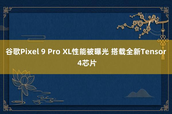 谷歌Pixel 9 Pro XL性能被曝光 搭载全新Tensor 4芯片