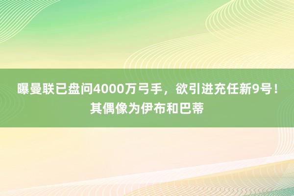 曝曼联已盘问4000万弓手，欲引进充任新9号！其偶像为伊布和巴蒂