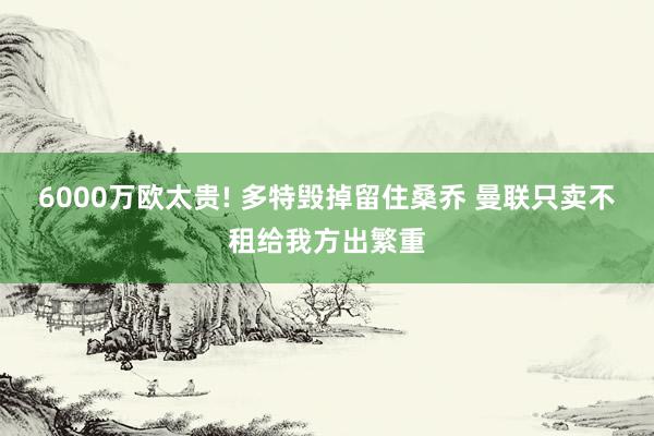 6000万欧太贵! 多特毁掉留住桑乔 曼联只卖不租给我方出繁重