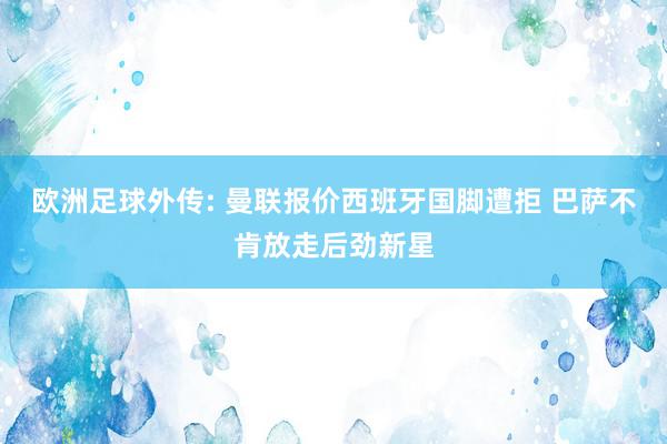 欧洲足球外传: 曼联报价西班牙国脚遭拒 巴萨不肯放走后劲新星