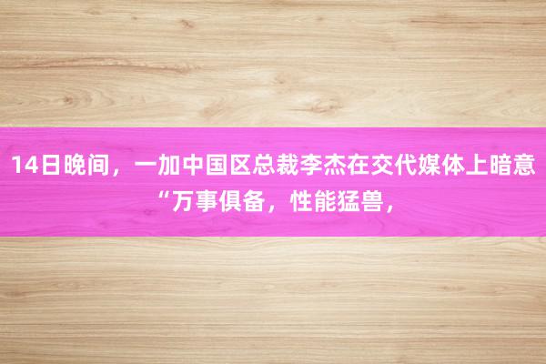 14日晚间，一加中国区总裁李杰在交代媒体上暗意“万事俱备，性能猛兽，