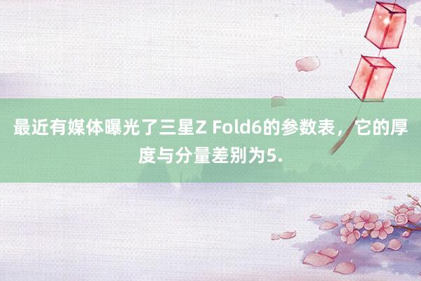 最近有媒体曝光了三星Z Fold6的参数表，它的厚度与分量差别为5.