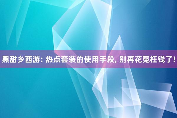 黑甜乡西游: 热点套装的使用手段, 别再花冤枉钱了!