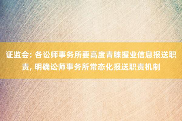 证监会: 各讼师事务所要高度青睐握业信息报送职责, 明确讼师事务所常态化报送职责机制