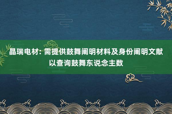 晶瑞电材: 需提供鼓舞阐明材料及身份阐明文献以查询鼓舞东说念主数