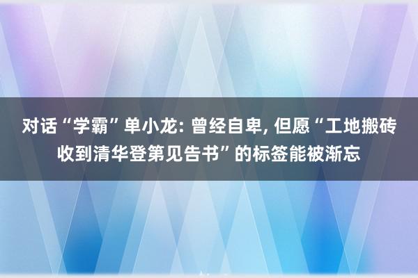 对话“学霸”单小龙: 曾经自卑, 但愿“工地搬砖收到清华登第见告书”的标签能被渐忘