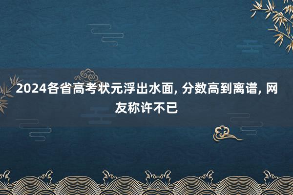 2024各省高考状元浮出水面, 分数高到离谱, 网友称许不已