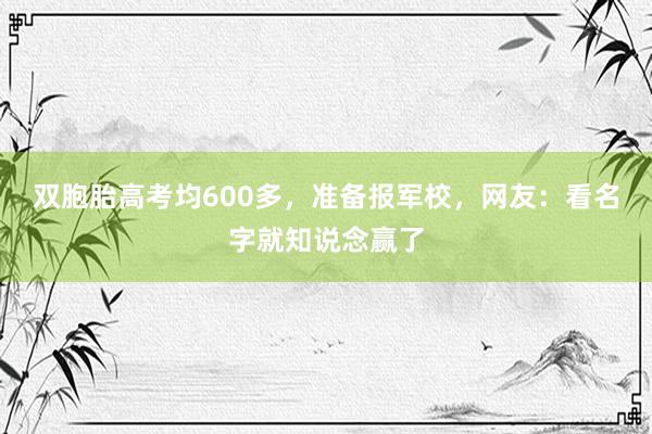 双胞胎高考均600多，准备报军校，网友：看名字就知说念赢了