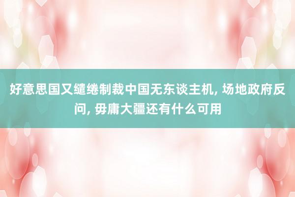 好意思国又缱绻制裁中国无东谈主机, 场地政府反问, 毋庸大疆还有什么可用