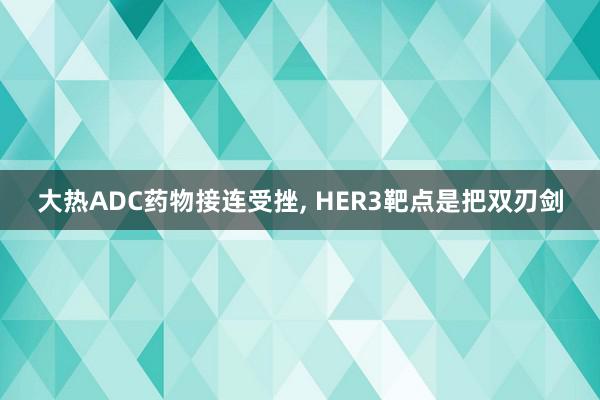 大热ADC药物接连受挫, HER3靶点是把双刃剑