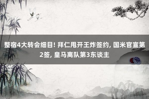 整宿4大转会细目! 拜仁甩开王炸签约, 国米官宣第2签, 皇马离队第3东谈主