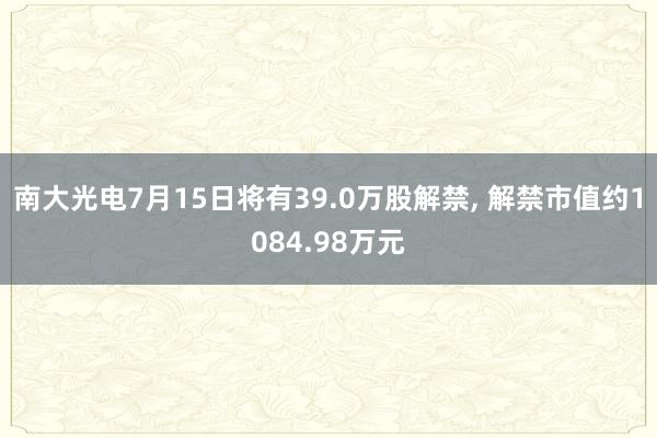 南大光电7月15日将有39.0万股解禁, 解禁市值约1084.98万元