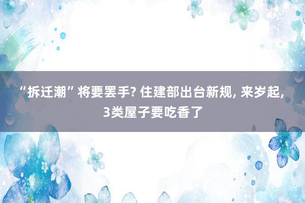 “拆迁潮”将要罢手? 住建部出台新规, 来岁起, 3类屋子要吃香了