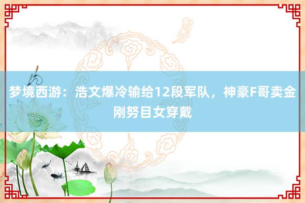 梦境西游：浩文爆冷输给12段军队，神豪F哥卖金刚努目女穿戴