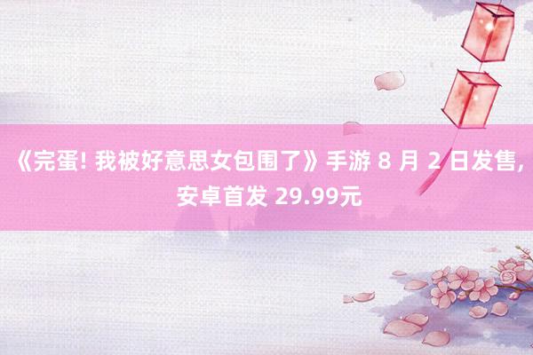 《完蛋! 我被好意思女包围了》手游 8 月 2 日发售, 安卓首发 29.99元