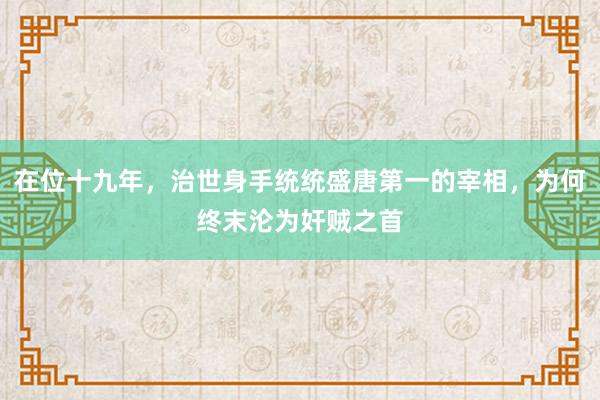 在位十九年，治世身手统统盛唐第一的宰相，为何终末沦为奸贼之首