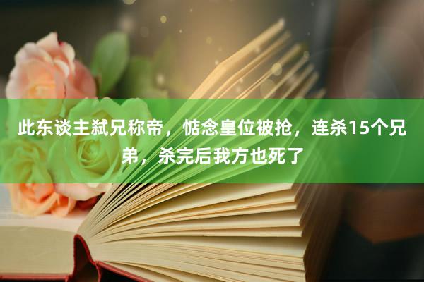 此东谈主弑兄称帝，惦念皇位被抢，连杀15个兄弟，杀完后我方也死了