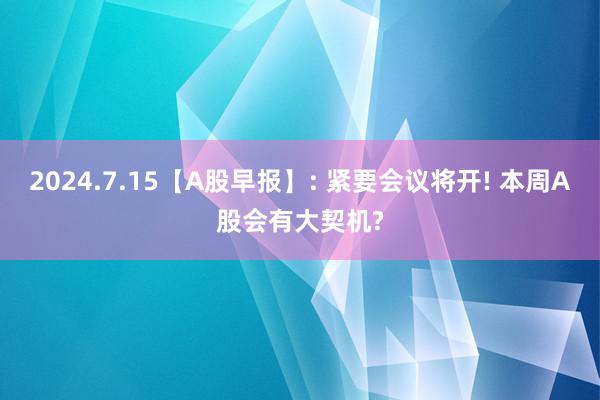 2024.7.15【A股早报】: 紧要会议将开! 本周A股会有大契机?