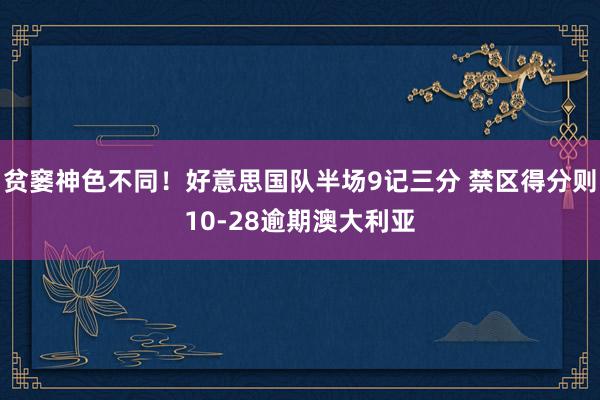 贫窭神色不同！好意思国队半场9记三分 禁区得分则10-28逾期澳大利亚