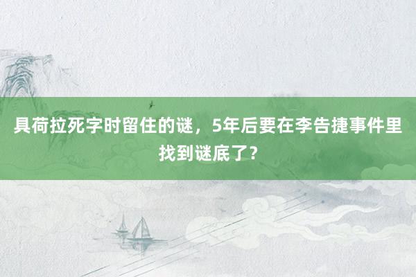 具荷拉死字时留住的谜，5年后要在李告捷事件里找到谜底了？