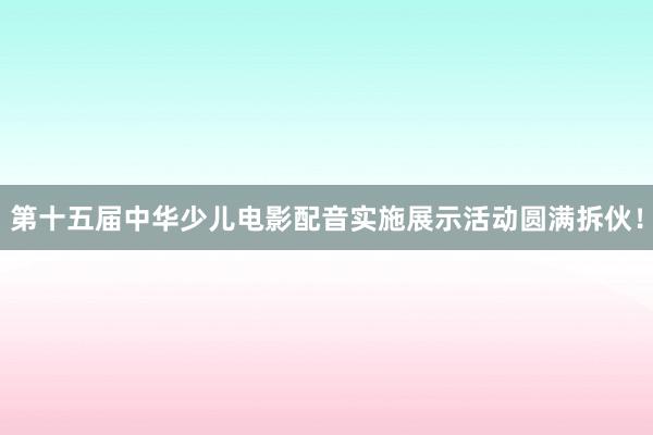 第十五届中华少儿电影配音实施展示活动圆满拆伙！