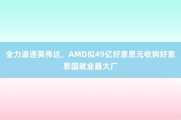 全力追逐英伟达，AMD拟49亿好意思元收购好意思国就业器大厂