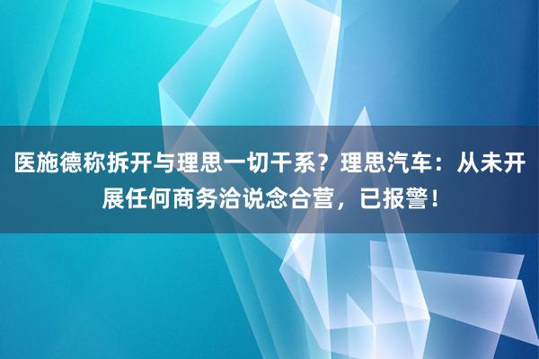 医施德称拆开与理思一切干系？理思汽车：从未开展任何商务洽说念合营，已报警！