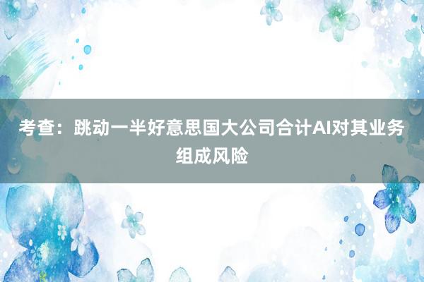 考查：跳动一半好意思国大公司合计AI对其业务组成风险